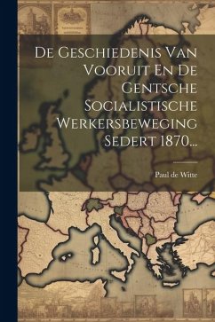 De Geschiedenis Van Vooruit En De Gentsche Socialistische Werkersbeweging Sedert 1870... - Witte, Paul De