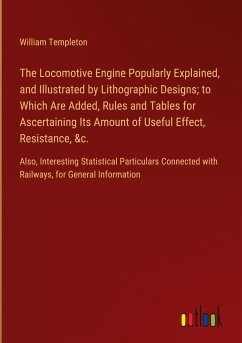 The Locomotive Engine Popularly Explained, and Illustrated by Lithographic Designs; to Which Are Added, Rules and Tables for Ascertaining Its Amount of Useful Effect, Resistance, &c.