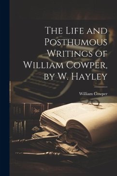 The Life and Posthumous Writings of William Cowper, by W. Hayley - Cowper, William