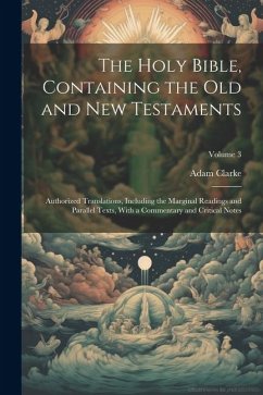 The Holy Bible, Containing the Old and New Testaments: Authorized Translations, Including the Marginal Readings and Parallel Texts, With a Commentary - Clarke, Adam