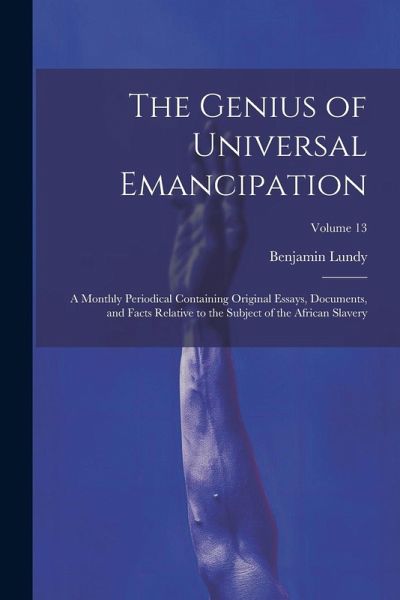 The Genius of Universal Emancipation: A Monthly Periodical Containing Original Essays, Documents, and Facts Relative to the Subject of the African Sla The Genius of Universal Emancipation: A Monthly Periodical Containing Original Essays, Documents, and Facts Relative to the Subject of the African Sla