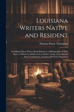 Louisiana Writers Native and Resident: Including Others Whose Books Belong to a Bibliography of That State, to Which Is Added a List of Artists. Comp. - Thompson, Thomas Payne