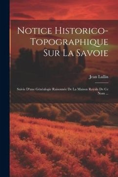 Notice Historico-topographique Sur La Savoie: Suivie D'une Généalogie Raisonnée De La Maison Royale De Ce Nom ... - Lullin, Jean