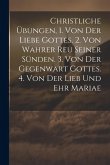 Christliche Übungen, 1. Von Der Liebe Gottes. 2. Von Wahrer Reu Seiner Sünden. 3. Von Der Gegenwart Gottes. 4. Von Der Lieb Und Ehr Mariae Christliche Übungen, 1. Von Der Liebe Gottes. 2. Von Wahrer Reu Seiner Sünden. 3. Von Der Gegenwart Gottes. 4. Von Der Lieb Und Ehr Mariae