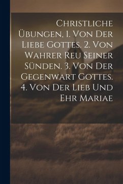 Cover Christliche Übungen, 1. Von Der Liebe Gottes. 2. Von Wahrer Reu Seiner Sünden. 3. Von Der Gegenwart Gottes. 4. Von Der Lieb Und Ehr Mariae