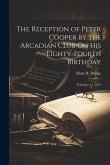 The Reception of Peter Cooper by the Arcadian Club On His Eighty-Fourth Birthday: February 12, 1874 The Reception of Peter Cooper by the Arcadian Club On His Eighty-Fourth Birthday: February 12, 1874