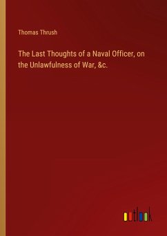 The Last Thoughts of a Naval Officer, on the Unlawfulness of War, &c. The Last Thoughts of a Naval Officer, on the Unlawfulness of War, &c.