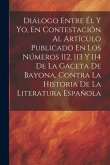 Diálogo Entre Él Y Yo, En Contestación Al Artículo Publicado En Los Números 112, 113 Y 114 De La Gaceta De Bayona, Contra La Historia De La Literatura