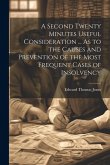 A Second Twenty Minutes Useful Consideration ... As to the Causes and Prevention of the Most Frequent Cases of Insolvency A Second Twenty Minutes Useful Consideration ... As to the Causes and Prevention of the Most Frequent Cases of Insolvency