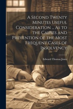 A Second Twenty Minutes Useful Consideration ... As to the Causes and Prevention of the Most Frequent Cases of Insolvency - Jones, Edward Thomas