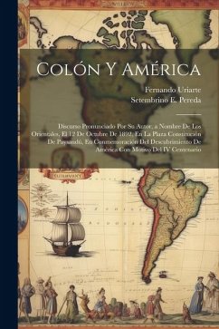 Colón Y América: Discurso Pronunciado Por Su Autor, a Nombre De Los Orientales, El 12 De Octubre De 1892, En La Plaza Constitución De P - Pereda, Setembrino E.; Uriarte, Fernando