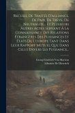 Recueil De Traités D'alliance, De Paix, De Trève, De Neutralité... Et Plusieurs Autres Actes Servant À La Connaissance Des Relations Étrangères Des Puissances Et États De L'europe Tant Dans Leur Rapport Mutuel Que Dans Celui Envers Les Puissance...