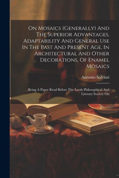 On Mosaics (generally) And The Superior Advantages, Adaptability And General Use In The Past And Present Age, In Architectural And Other Decorations, On Mosaics (generally) And The Superior Advantages, Adaptability And General Use In The Past And Present Age, In Architectural And Other Decorations,