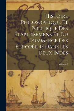 Cover Histoire Philosophique Et Politique Des Établissemens Et Du Commerce Des Européens Dans Les Deux Indes; Volume 5