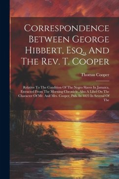 Correspondence Between George Hibbert, Esq., And The Rev. T. Cooper: Relative To The Condition Of The Negro Slaves In Jamaica, Extracted From The Morn - Cooper, Thomas