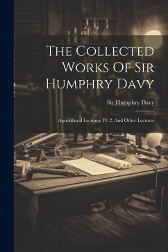Cover The Collected Works Of Sir Humphry Davy: Agricultural Lectures, Pt. 2, And Other Lectures