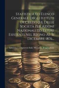 Statistica Ed Elenco Generale Degli Istituti Di Credito E Delle Società Per Azioni Nazionali Ed Estere Esistenti Nel Regno Al 31 Dicembre 1876...