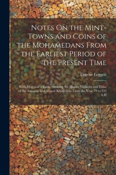 Notes On the Mint-Towns and Coins of the Mohamedans From the Earliest Period of the Present Time: With Map and a Table Showing the Dinars, Dirhems and Notes On the Mint-Towns and Coins of the Mohamedans From the Earliest Period of the Present Time: With Map and a Table Showing the Dinars, Dirhems and
