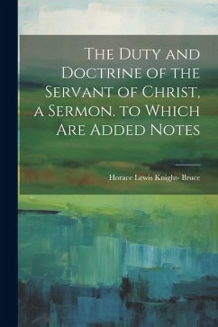 The Duty and Doctrine of the Servant of Christ, a Sermon. to Which Are Added Notes - Bruce, Horace Lewis Knight