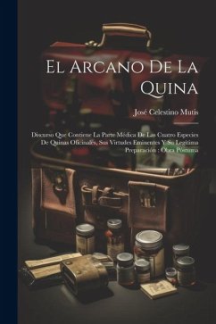 El Arcano De La Quina: Discurso Que Contiene La Parte Médica De Las Cuatro Especies De Quinas Oficinales, Sus Virtudes Eminentes Y Su Legítim - Mutis, José Celestino