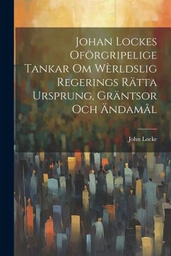 Johan Lockes Oförgripelige tankar om wèrldslig regerings rätta ursprung, gräntsor och ändamål - Locke, John