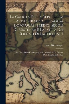 La Caduta Della Repubblica Aristocratica Di Ragusa Dopo Quasi Tredici Secoli Di Esistenza E La Lotta Dei Soldati Di Napoleone I: Colla Flotta Russa I - Kirchmayer, Franz