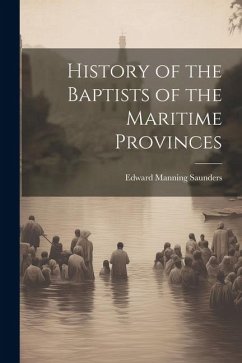 History of the Baptists of the Maritime Provinces - Saunders, Edward Manning