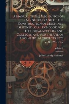 A Manual of the Mechanics of Engineering and of the Construction of Machines. Designed as a Text-book for Technical Schools and Colleges, and for the - Weisbach, Julius Ludwig