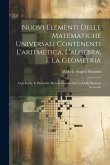 Nuovi Elementi Delle Matematiche Universali Contenenti L'aritmetica, L'algebra, E La Geometria: Con Facile, E Particolar Metodo Esposti Ad Uso Della S