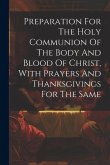 Preparation For The Holy Communion Of The Body And Blood Of Christ, With Prayers And Thanksgivings For The Same