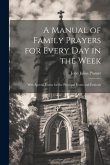 A Manual of Family Prayers for Every Day in the Week: With Special Forms for the Principal Feasts and Festivals