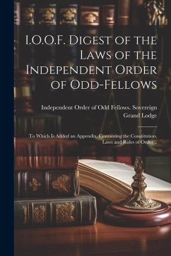 I.O.O.F. Digest of the Laws of the Independent Order of Odd-fellows: To Which is Added an Appendix, Containing the Constitution, Laws and Rules of Ord