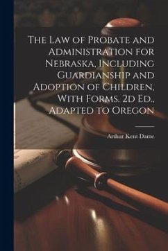 The Law of Probate and Administration for Nebraska, Including Guardianship and Adoption of Children, With Forms. 2d Ed., Adapted to Oregon