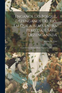 Enganos Do Bosque, Dezenganos Do Rio, Em Que a Alma Entra Perdida, E Sahe Dezenganada: Com Outras Muitas Obras Varias, E Admiraveis, - Ceo, Maria Do