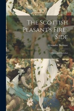 The Scottish Peasant's Fire-Side: Tales and Sketches - Bethune, Alexander