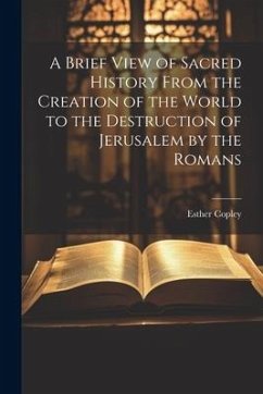 A Brief View of Sacred History From the Creation of the World to the Destruction of Jerusalem by the Romans - Copley, Esther