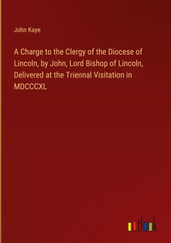 A Charge to the Clergy of the Diocese of Lincoln, by John, Lord Bishop of Lincoln, Delivered at the Triennal Visitation in MDCCCXL - Kaye, John