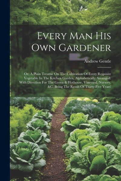Every Man His Own Gardener: Or, A Plain Treatise On The Cultivation Of Every Requisite Vegetable In The Kitchen Garden, Alphabetically Arranged. W Every Man His Own Gardener: Or, A Plain Treatise On The Cultivation Of Every Requisite Vegetable In The Kitchen Garden, Alphabetically Arranged. W