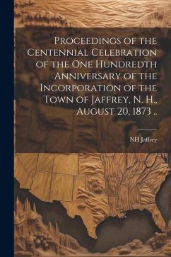 Proceedings of the Centennial Celebration of the one Hundredth Anniversary of the Incorporation of the Town of Jaffrey, N. H., August 20, 1873 .. - Jaffrey, Nh [From Old Catalog]