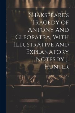 Shakspeare's Tragedy of Antony and Cleopatra, With Illustrative and Explanatory Notes by J. Hunter - Anonymous