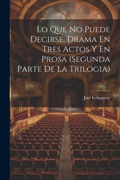 Lo Que No Puede Decirse, Drama En Tres Actos Y En Prosa (segunda Parte De La Trilogia) - Echegaray, José