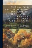 The Report Of Her Majesty's Commissioners For The Universal Exhibition Of Works Of Industry, Agriculture And Fine Art, Held At Paris In The Year 1867: