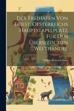 Cover Der Freihafen Von Triest, Oesterreichs Hauptstapelplatz Für Den Überseeischen Welthandel