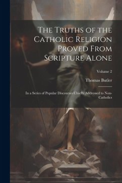 Cover The Truths of the Catholic Religion Proved From Scripture Alone: In a Series of Popular Discourses Chiefly Addressed to Non-Catholics; Volume 2