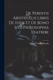 De Perditis Aristotelis Libris De Ideis Et De Bono Sive Philosophia Diatribe