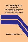 An Unwilling Maid; Being the History of Certain Episodes during the American Revolution in the Early Life of Mistress Betty Yorke, born Wolcott