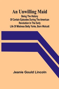 Cover An Unwilling Maid; Being the History of Certain Episodes during the American Revolution in the Early Life of Mistress Betty Yorke, born Wolcott