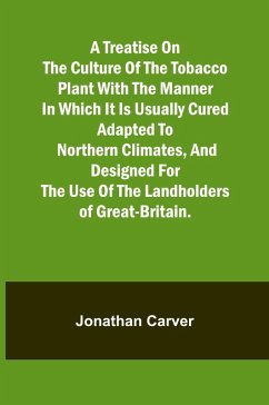 A treatise on the culture of the tobacco plant with the manner in which it is usually cured Adapted to northern climates, and designed for the use of the landholders of Great-Britain. - Carver, Jonathan