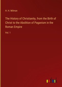 The History of Christianity, from the Birth of Christ to the Abolition of Paganism in the Roman Empire - Milman, H. H.