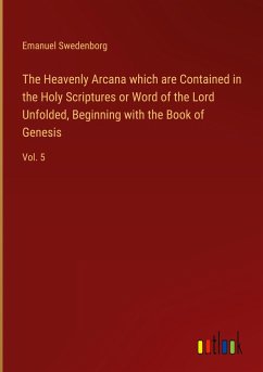 The Heavenly Arcana which are Contained in the Holy Scriptures or Word of the Lord Unfolded, Beginning with the Book of Genesis